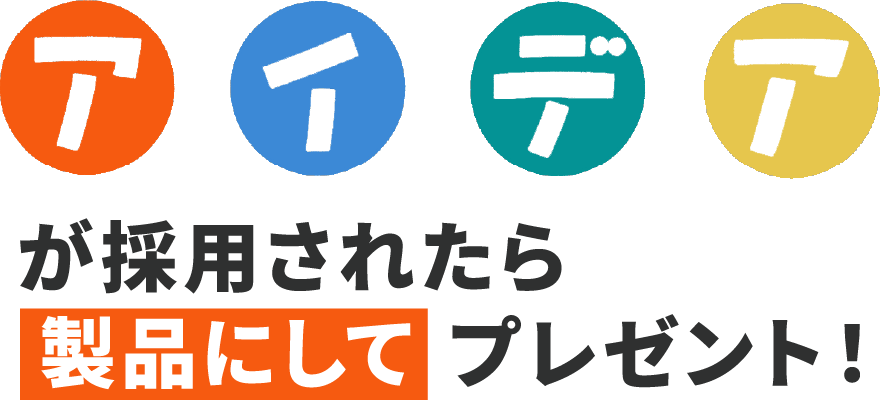 アイデアが採用されたら製品にしてプレゼント！