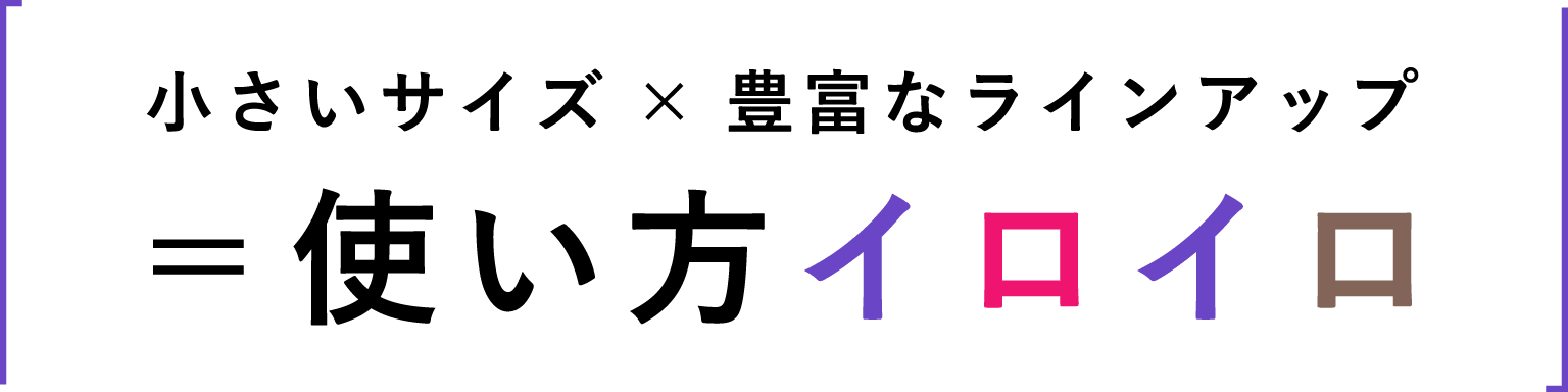 小さいサイズ × 豊富なラインアップ＝使い方イロイロ