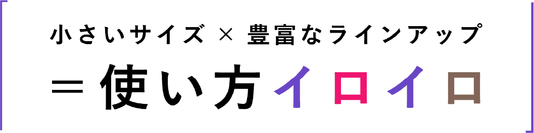 小さいサイズ×豊富なラインアップ＝使い方イロイロ